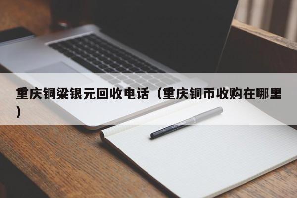 重庆铜梁银元回收电话(重庆铜币收购在哪里)