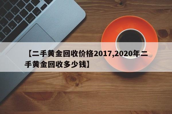 【二手黄金回收价格2017,2020年二手黄金回收多少钱】