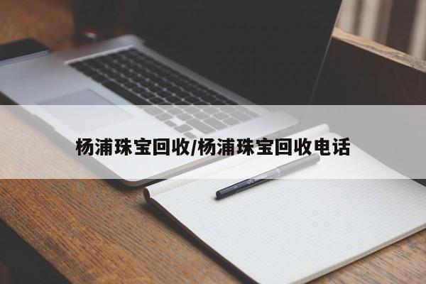 杨浦珠宝回收/杨浦珠宝回收电话