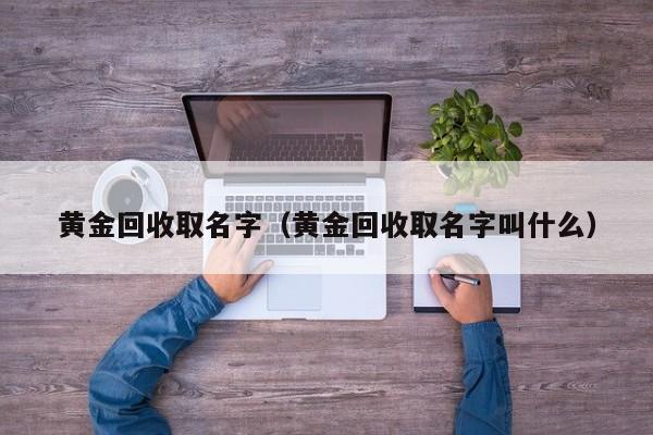 黄金回收取名字(黄金回收取名字叫什么)