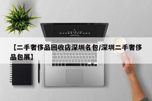 【二手奢侈品回收店深圳名包/深圳二手奢侈品包展】