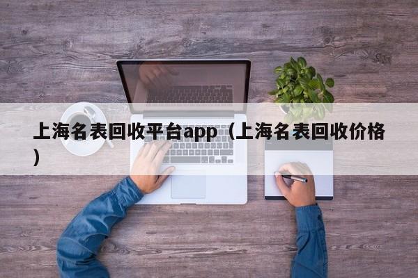 上海名表回收平台app(上海名表回收价格)