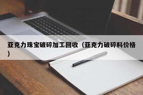亚克力珠宝破碎加工回收(亚克力破碎料价格)