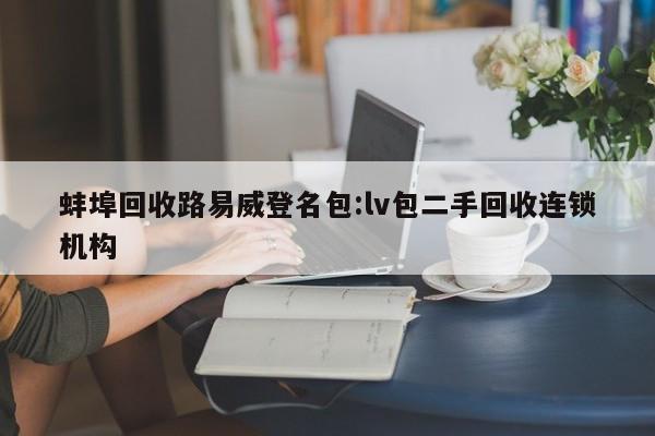 蚌埠回收路易威登名包:lv包二手回收连锁机构