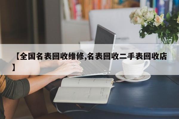 【全国名表回收维修,名表回收二手表回收店】