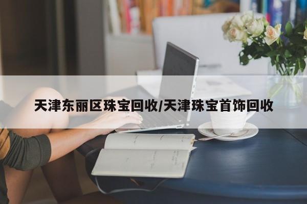 天津东丽区珠宝回收/天津珠宝首饰回收
