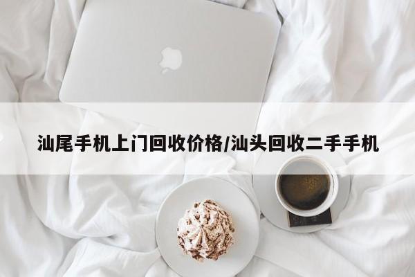汕尾手机上门回收价格/汕头回收二手手机