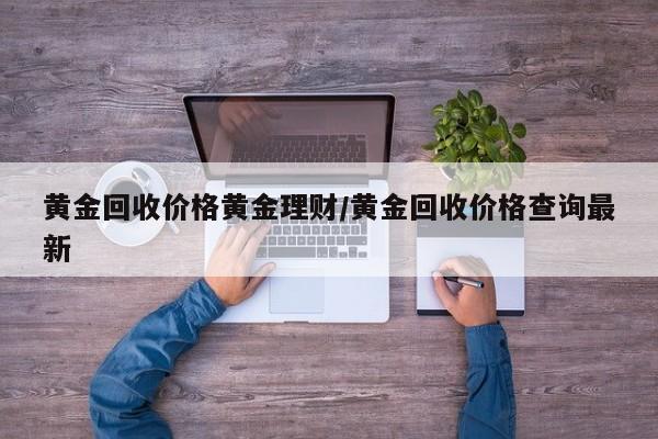 黄金回收价格黄金理财/黄金回收价格查询最新