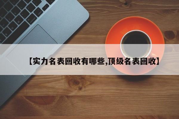 【实力名表回收有哪些,顶级名表回收】