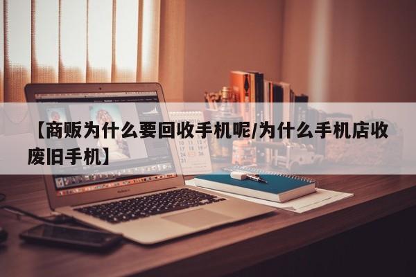 【商贩为什么要回收手机呢/为什么手机店收废旧手机】