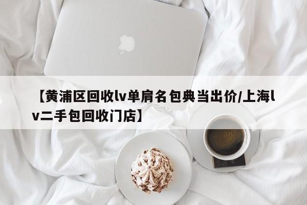 【黄浦区回收lv单肩名包典当出价/上海lv二手包回收门店】