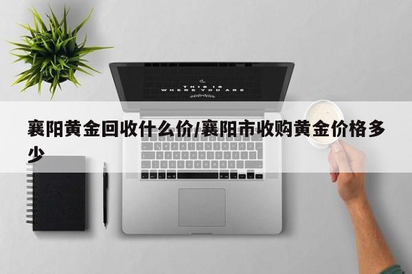 襄阳黄金回收什么价/襄阳市收购黄金价格多少