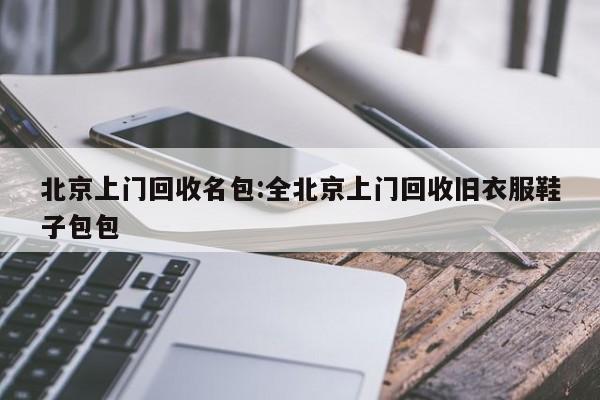 北京上门回收名包:全北京上门回收旧衣服鞋子包包