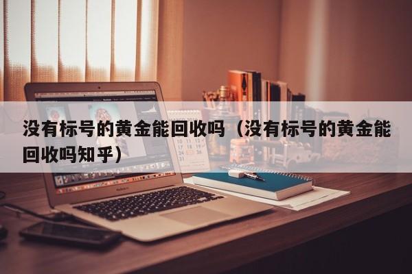 没有标号的黄金能回收吗(没有标号的黄金能回收吗知乎)