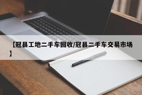 【冠县工地二手车回收/冠县二手车交易市场】