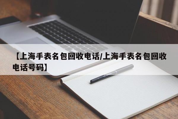 【上海手表名包回收电话/上海手表名包回收电话号码】