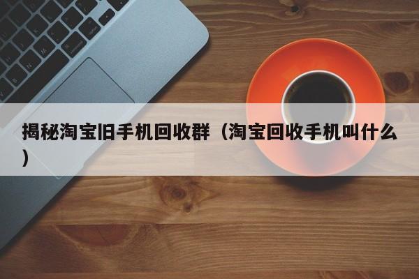 揭秘淘宝旧手机回收群(淘宝回收手机叫什么)