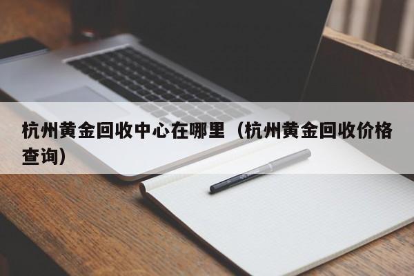 杭州黄金回收中心在哪里(杭州黄金回收价格查询)