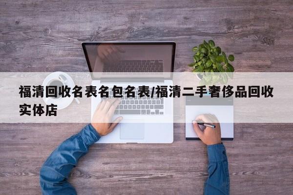 福清回收名表名包名表/福清二手奢侈品回收实体店