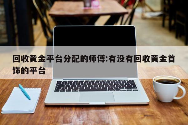 回收黄金平台分配的师傅:有没有回收黄金首饰的平台