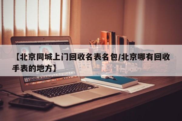 【北京同城上门回收名表名包/北京哪有回收手表的地方】
