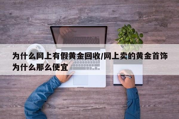 为什么网上有假黄金回收/网上卖的黄金首饰为什么那么便宜