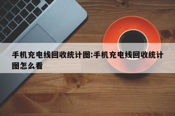 手机充电线回收统计图:手机充电线回收统计图怎么看