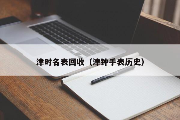 津时名表回收(津钟手表历史)