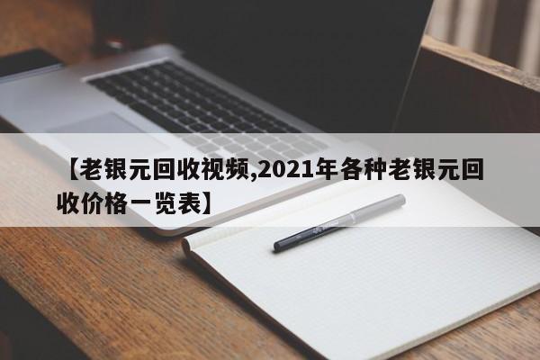 【老银元回收视频,2021年各种老银元回收价格一览表】