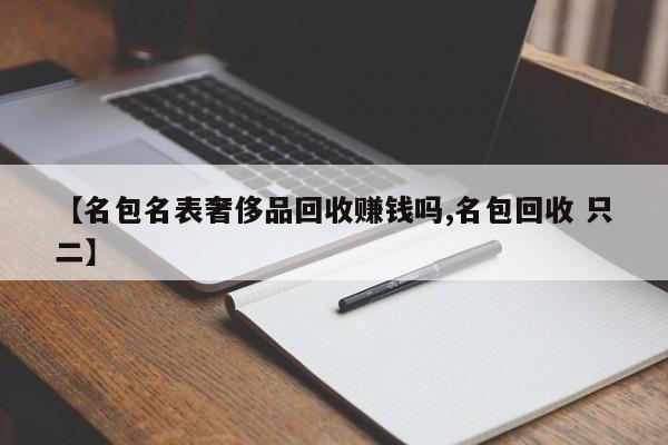 【名包名表奢侈品回收赚钱吗,名包回收 只二】