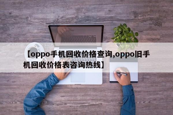 【oppo手机回收价格查询,oppo旧手机回收价格表咨询热线】