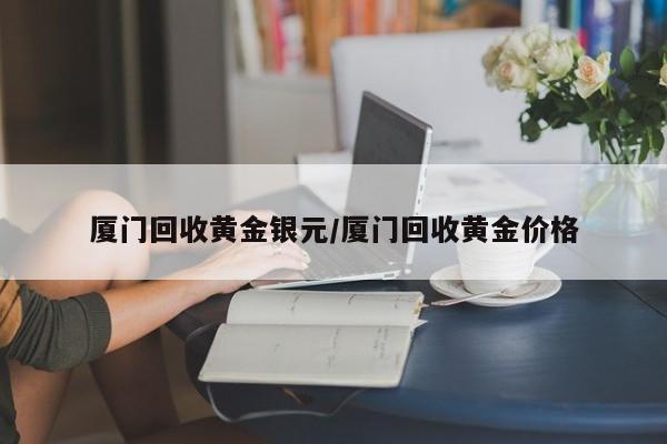 厦门回收黄金银元/厦门回收黄金价格