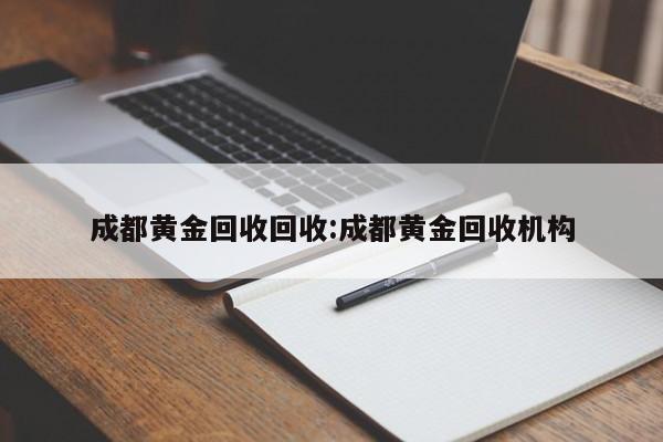 成都黄金回收回收:成都黄金回收机构