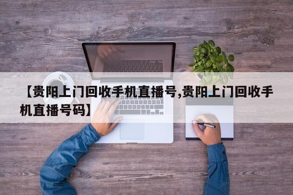 【贵阳上门回收手机直播号,贵阳上门回收手机直播号码】
