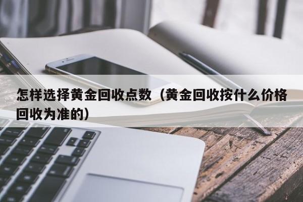 怎样选择黄金回收点数(黄金回收按什么价格回收为准的)
