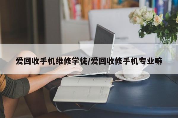 爱回收手机维修学徒/爱回收修手机专业嘛