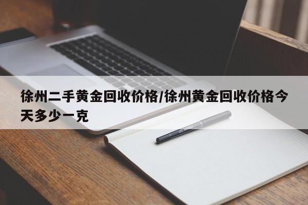 徐州二手黄金回收价格/徐州黄金回收价格今天多少一克