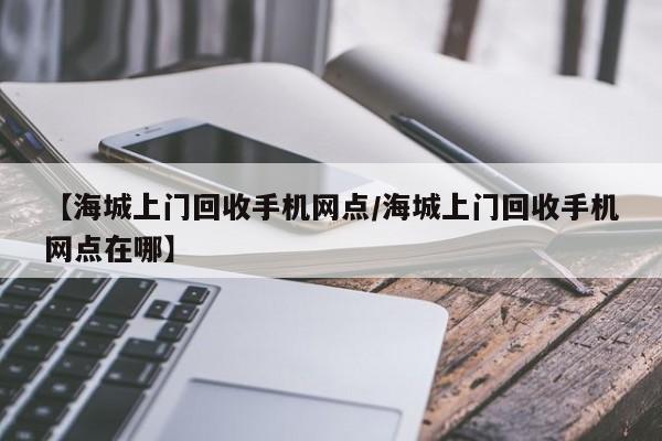 【海城上门回收手机网点/海城上门回收手机网点在哪】