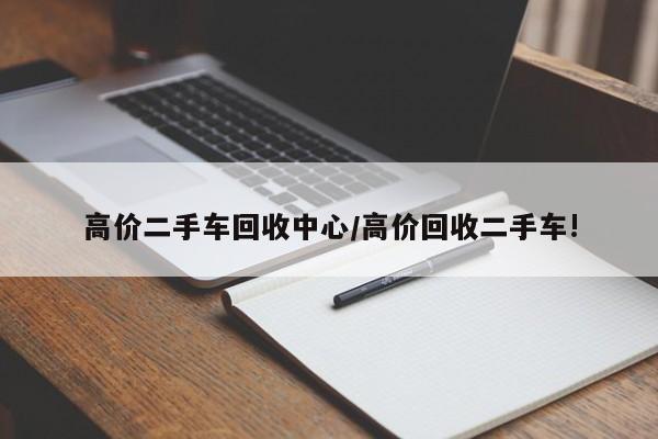 高价二手车回收中心/高价回收二手车!