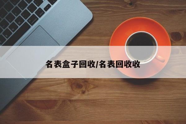 名表盒子回收/名表回收收