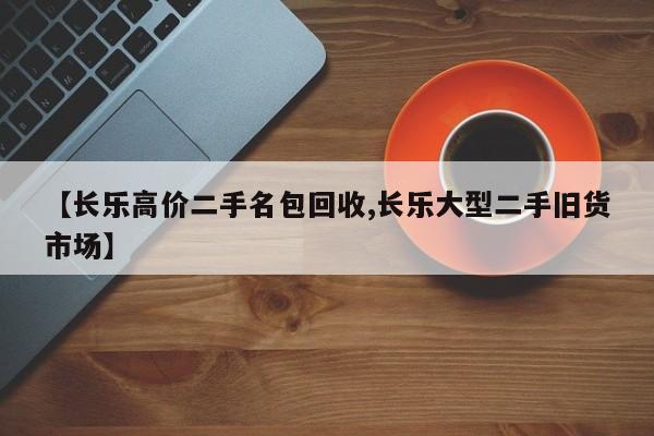 【长乐高价二手名包回收,长乐大型二手旧货市场】