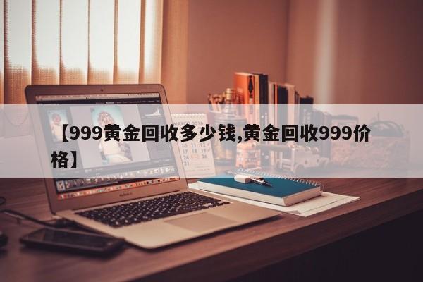 【999黄金回收多少钱,黄金回收999价格】